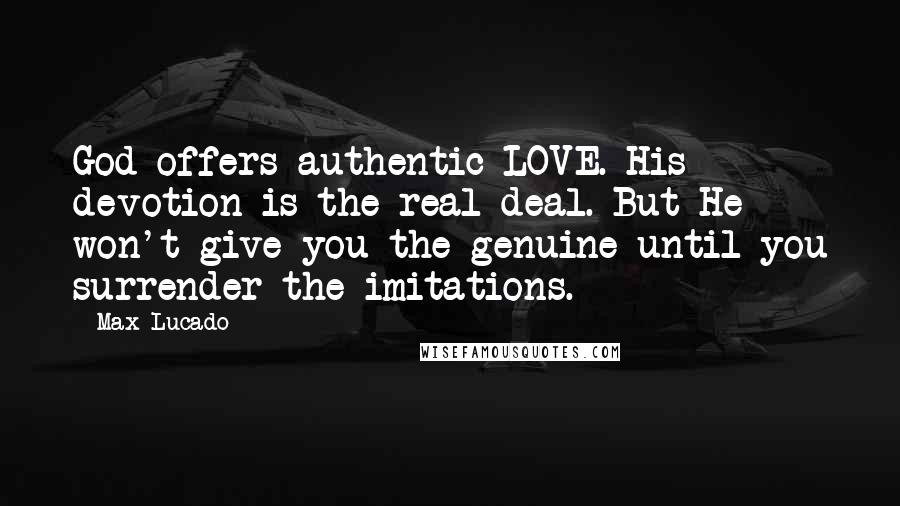 Max Lucado Quotes: God offers authentic LOVE. His devotion is the real deal. But He won't give you the genuine until you surrender the imitations.