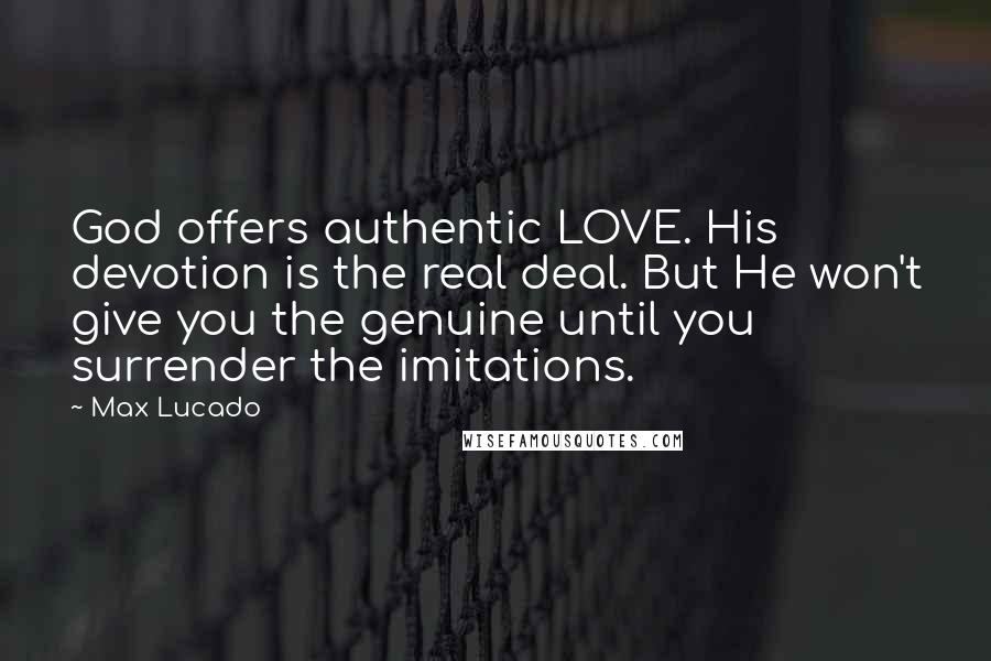 Max Lucado Quotes: God offers authentic LOVE. His devotion is the real deal. But He won't give you the genuine until you surrender the imitations.