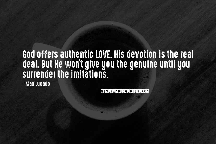 Max Lucado Quotes: God offers authentic LOVE. His devotion is the real deal. But He won't give you the genuine until you surrender the imitations.