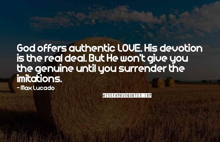 Max Lucado Quotes: God offers authentic LOVE. His devotion is the real deal. But He won't give you the genuine until you surrender the imitations.