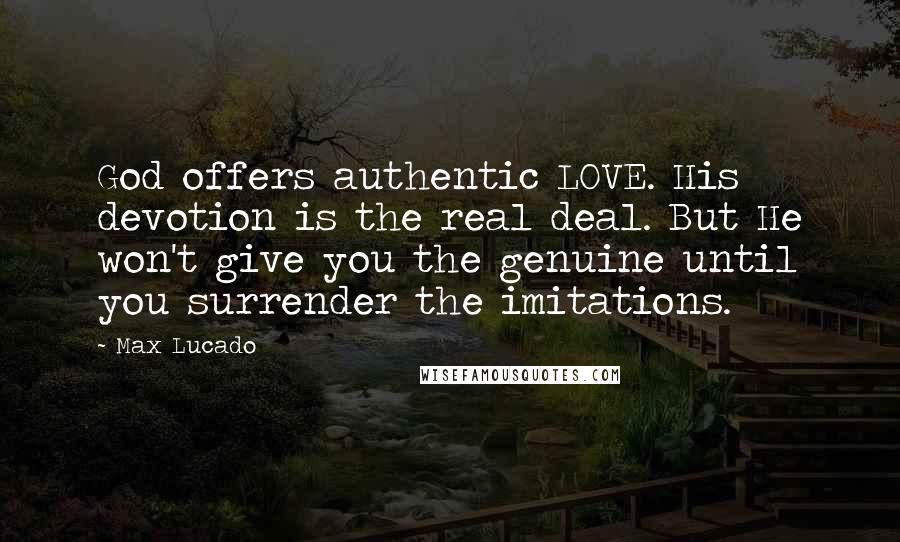 Max Lucado Quotes: God offers authentic LOVE. His devotion is the real deal. But He won't give you the genuine until you surrender the imitations.