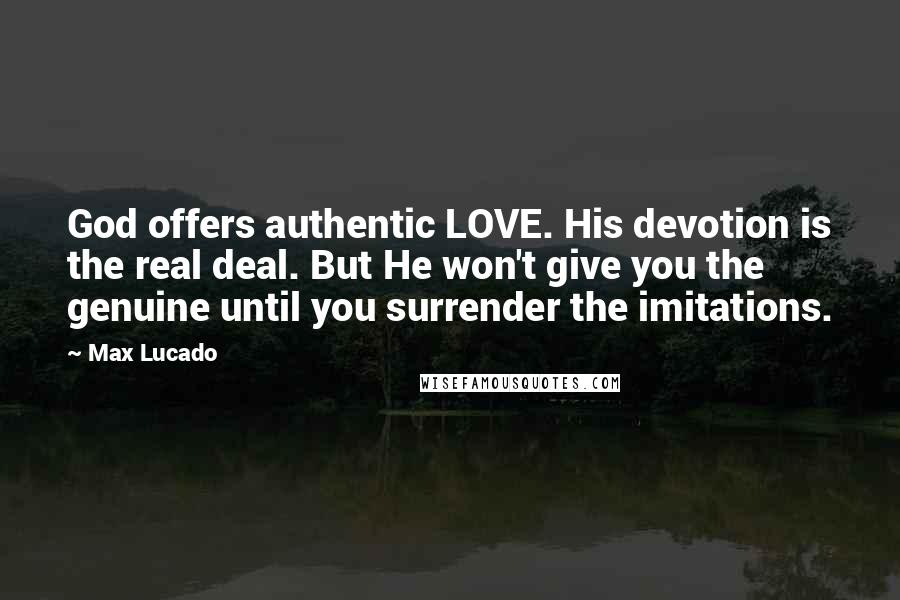 Max Lucado Quotes: God offers authentic LOVE. His devotion is the real deal. But He won't give you the genuine until you surrender the imitations.