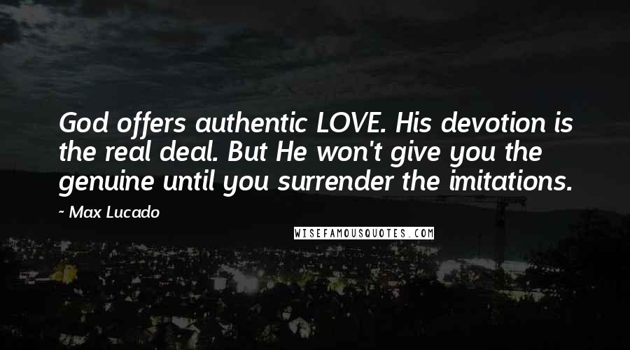 Max Lucado Quotes: God offers authentic LOVE. His devotion is the real deal. But He won't give you the genuine until you surrender the imitations.