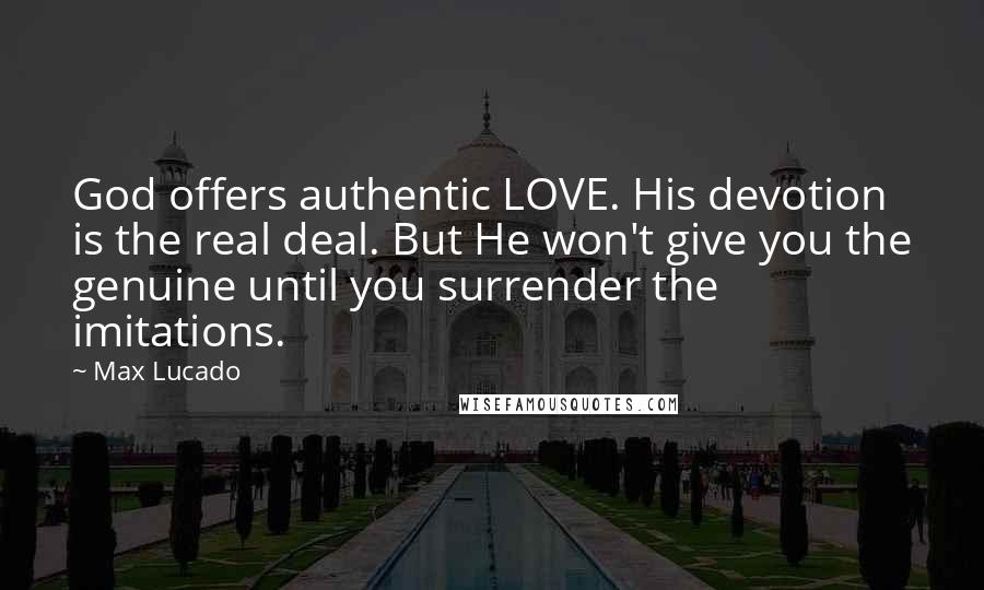 Max Lucado Quotes: God offers authentic LOVE. His devotion is the real deal. But He won't give you the genuine until you surrender the imitations.