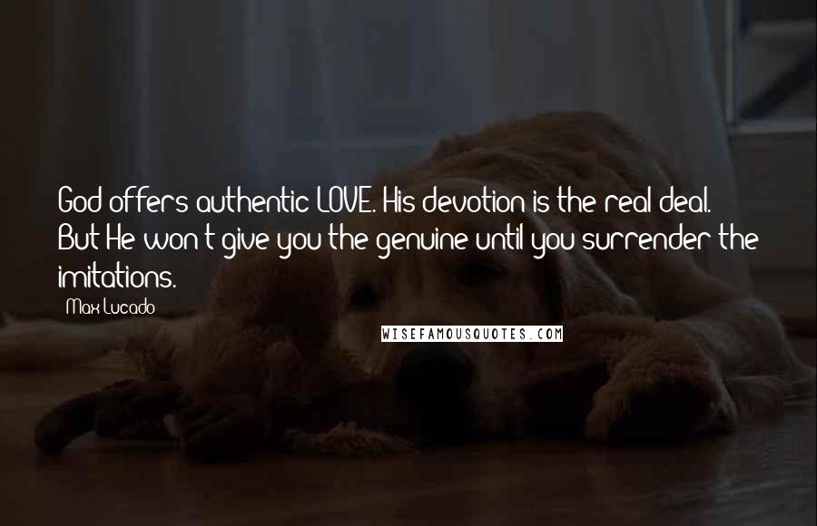 Max Lucado Quotes: God offers authentic LOVE. His devotion is the real deal. But He won't give you the genuine until you surrender the imitations.