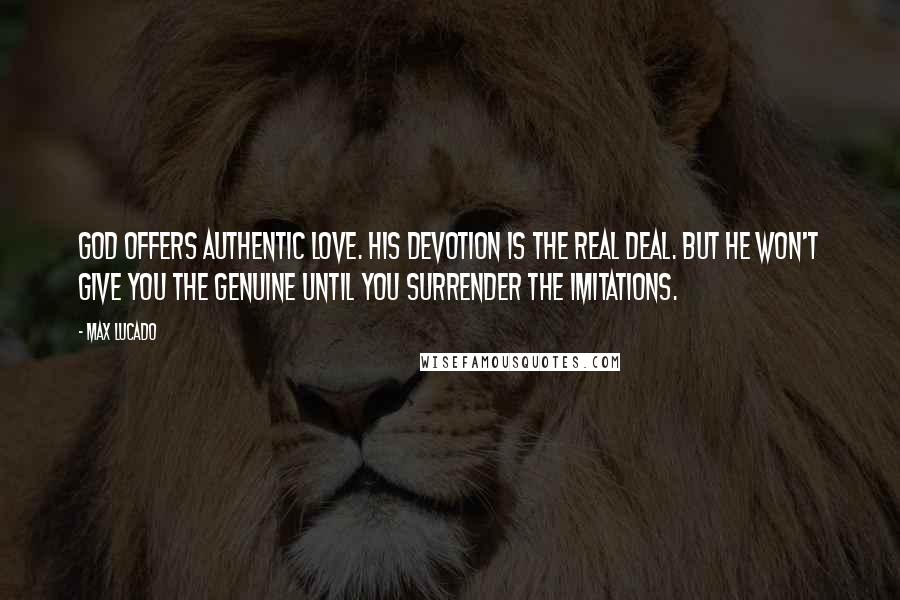 Max Lucado Quotes: God offers authentic LOVE. His devotion is the real deal. But He won't give you the genuine until you surrender the imitations.