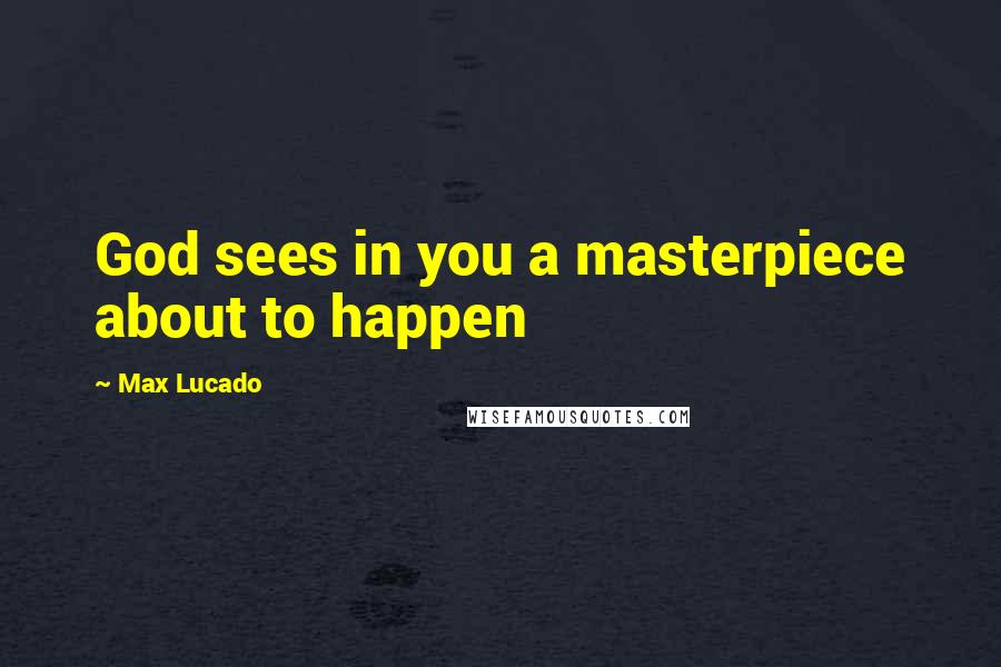 Max Lucado Quotes: God sees in you a masterpiece about to happen