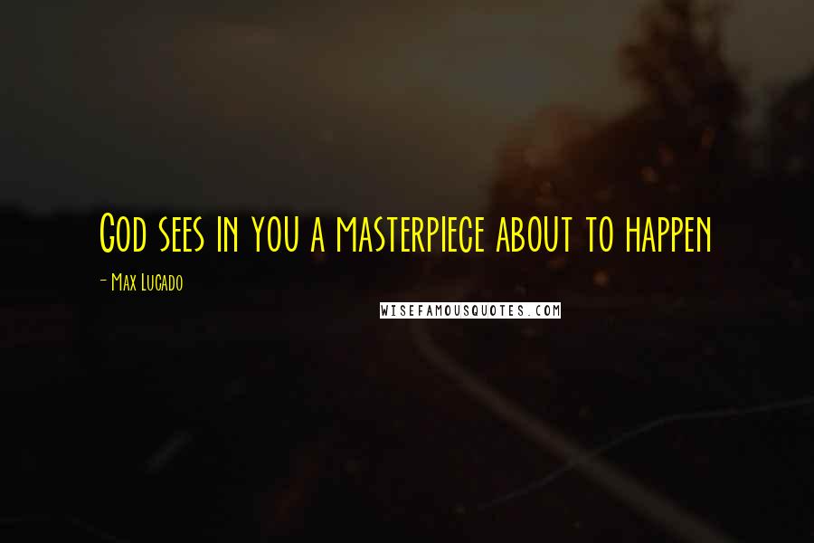 Max Lucado Quotes: God sees in you a masterpiece about to happen