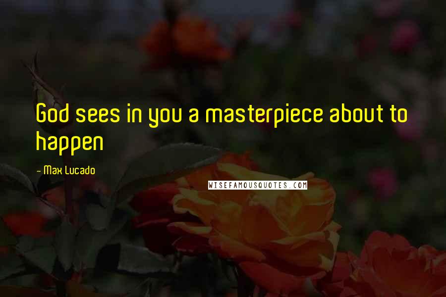 Max Lucado Quotes: God sees in you a masterpiece about to happen