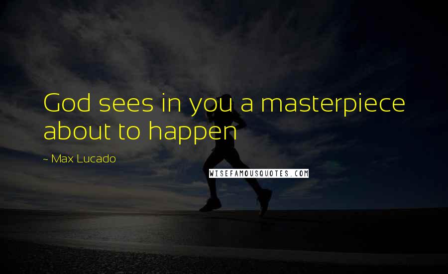 Max Lucado Quotes: God sees in you a masterpiece about to happen