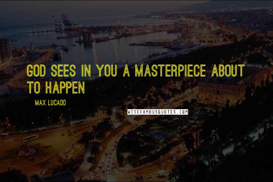 Max Lucado Quotes: God sees in you a masterpiece about to happen