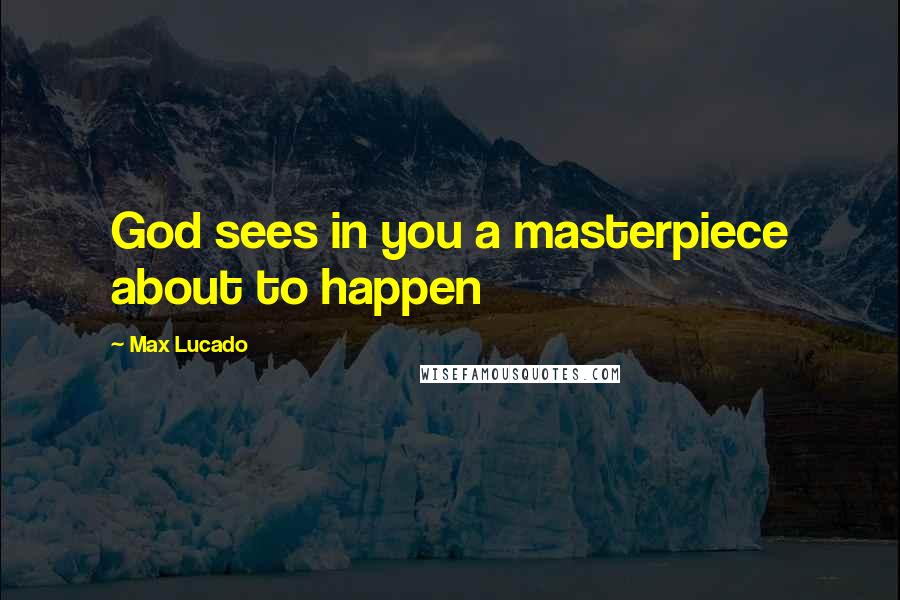 Max Lucado Quotes: God sees in you a masterpiece about to happen