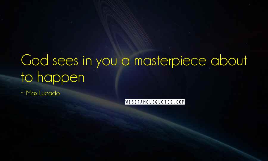 Max Lucado Quotes: God sees in you a masterpiece about to happen
