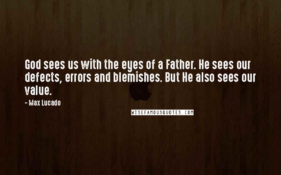 Max Lucado Quotes: God sees us with the eyes of a Father. He sees our defects, errors and blemishes. But He also sees our value.