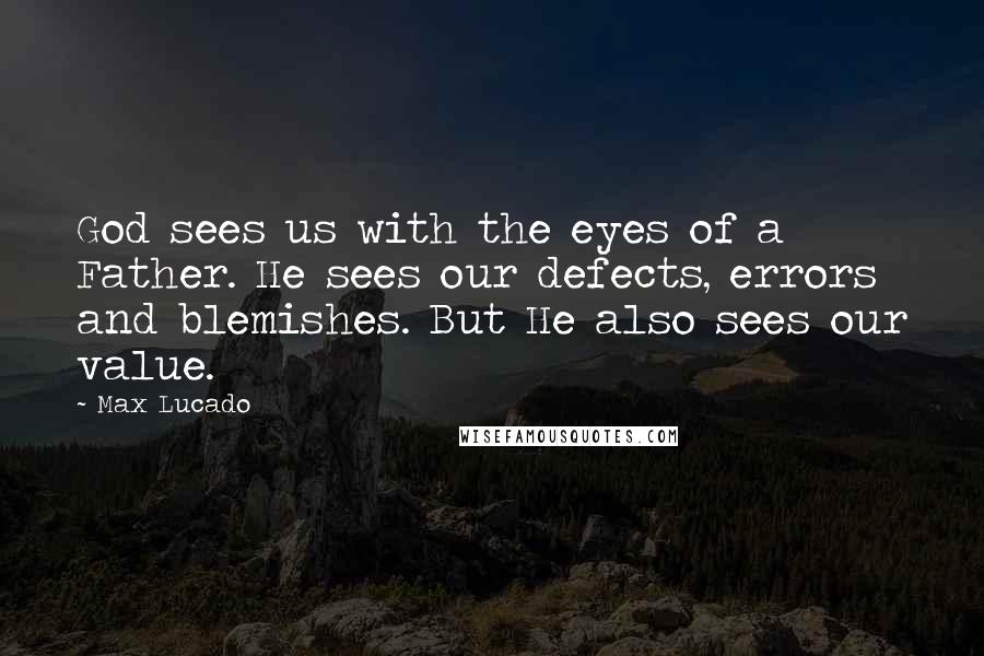 Max Lucado Quotes: God sees us with the eyes of a Father. He sees our defects, errors and blemishes. But He also sees our value.