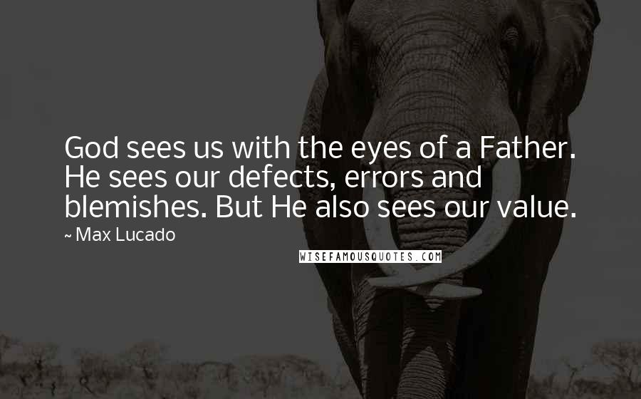 Max Lucado Quotes: God sees us with the eyes of a Father. He sees our defects, errors and blemishes. But He also sees our value.