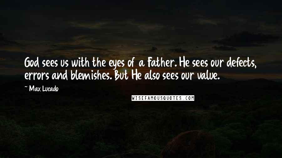 Max Lucado Quotes: God sees us with the eyes of a Father. He sees our defects, errors and blemishes. But He also sees our value.