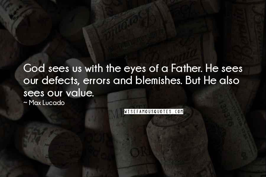 Max Lucado Quotes: God sees us with the eyes of a Father. He sees our defects, errors and blemishes. But He also sees our value.