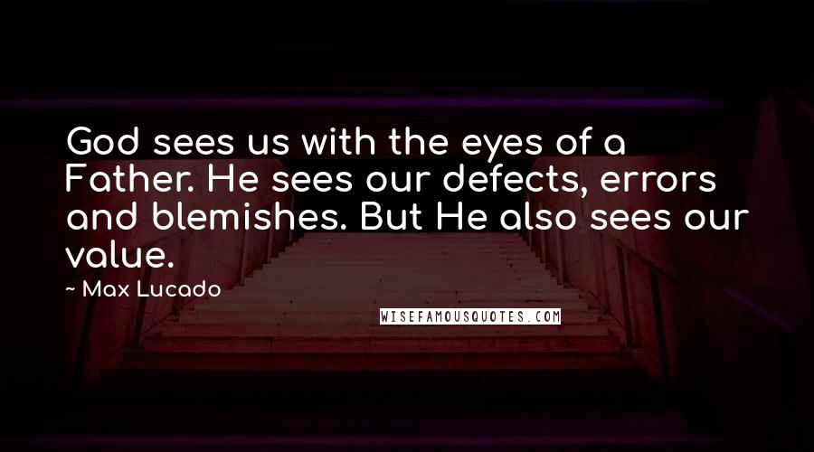 Max Lucado Quotes: God sees us with the eyes of a Father. He sees our defects, errors and blemishes. But He also sees our value.