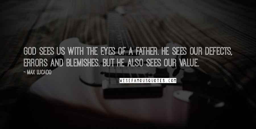 Max Lucado Quotes: God sees us with the eyes of a Father. He sees our defects, errors and blemishes. But He also sees our value.