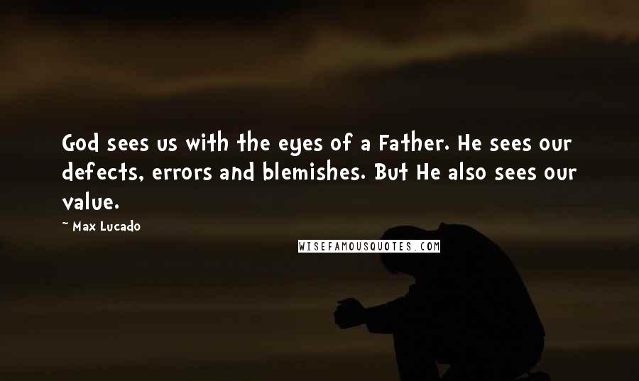 Max Lucado Quotes: God sees us with the eyes of a Father. He sees our defects, errors and blemishes. But He also sees our value.