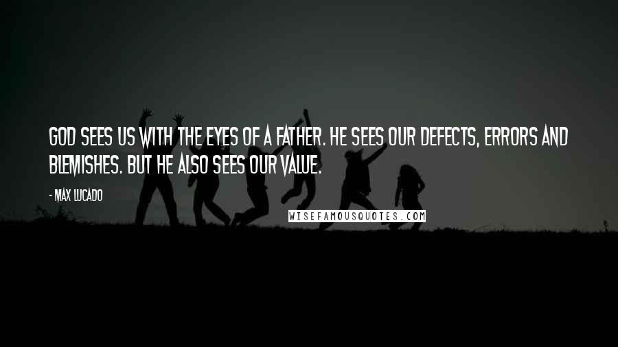 Max Lucado Quotes: God sees us with the eyes of a Father. He sees our defects, errors and blemishes. But He also sees our value.