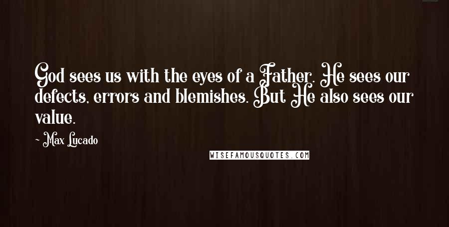 Max Lucado Quotes: God sees us with the eyes of a Father. He sees our defects, errors and blemishes. But He also sees our value.