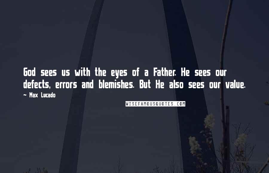 Max Lucado Quotes: God sees us with the eyes of a Father. He sees our defects, errors and blemishes. But He also sees our value.