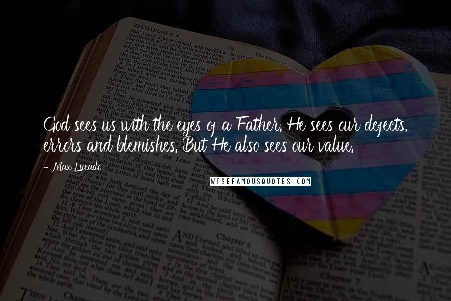 Max Lucado Quotes: God sees us with the eyes of a Father. He sees our defects, errors and blemishes. But He also sees our value.