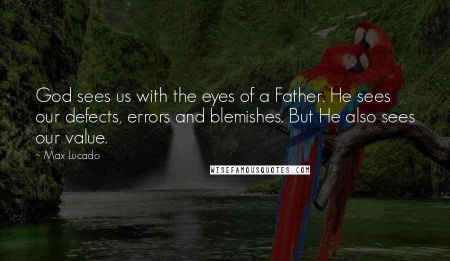 Max Lucado Quotes: God sees us with the eyes of a Father. He sees our defects, errors and blemishes. But He also sees our value.