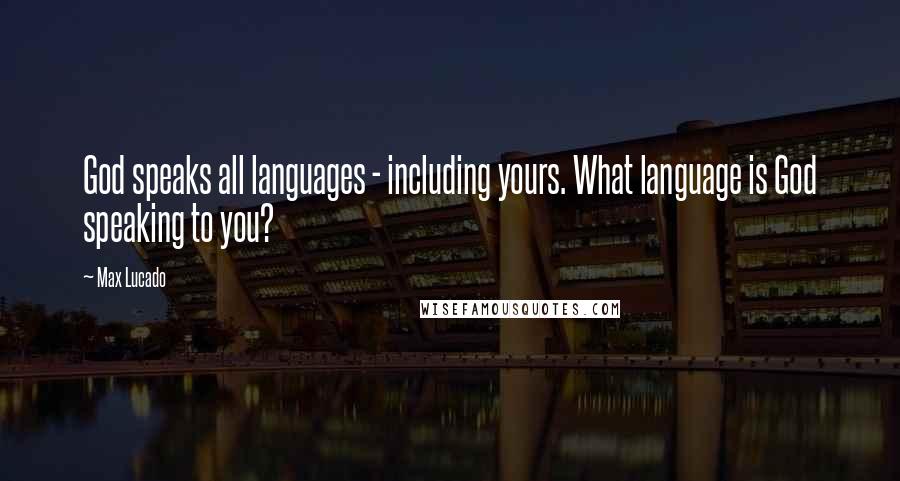 Max Lucado Quotes: God speaks all languages - including yours. What language is God speaking to you?