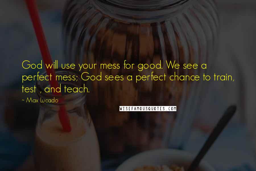 Max Lucado Quotes: God will use your mess for good. We see a perfect mess; God sees a perfect chance to train, test , and teach.