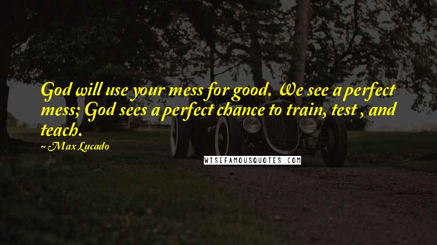 Max Lucado Quotes: God will use your mess for good. We see a perfect mess; God sees a perfect chance to train, test , and teach.
