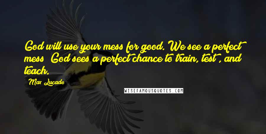 Max Lucado Quotes: God will use your mess for good. We see a perfect mess; God sees a perfect chance to train, test , and teach.