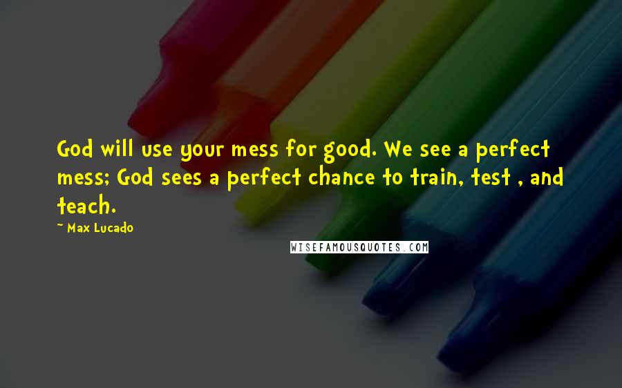 Max Lucado Quotes: God will use your mess for good. We see a perfect mess; God sees a perfect chance to train, test , and teach.