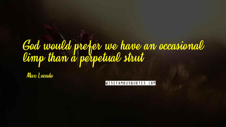 Max Lucado Quotes: God would prefer we have an occasional limp than a perpetual strut.