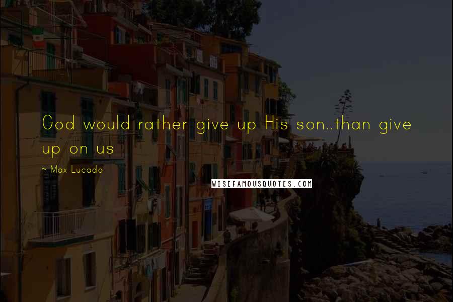 Max Lucado Quotes: God would rather give up His son..than give up on us