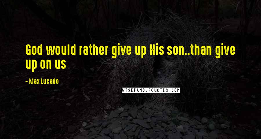 Max Lucado Quotes: God would rather give up His son..than give up on us