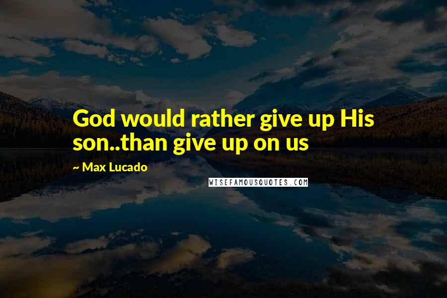 Max Lucado Quotes: God would rather give up His son..than give up on us