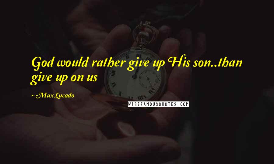 Max Lucado Quotes: God would rather give up His son..than give up on us