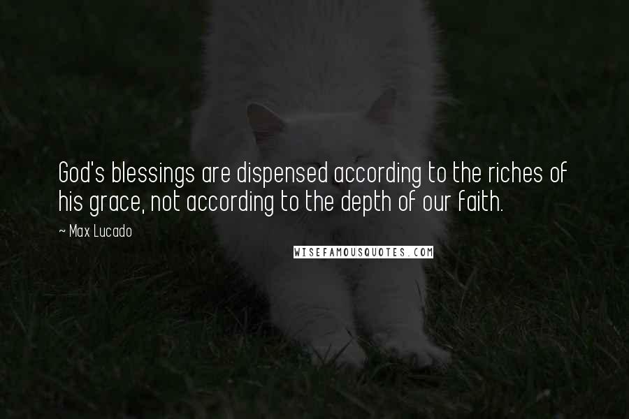 Max Lucado Quotes: God's blessings are dispensed according to the riches of his grace, not according to the depth of our faith.