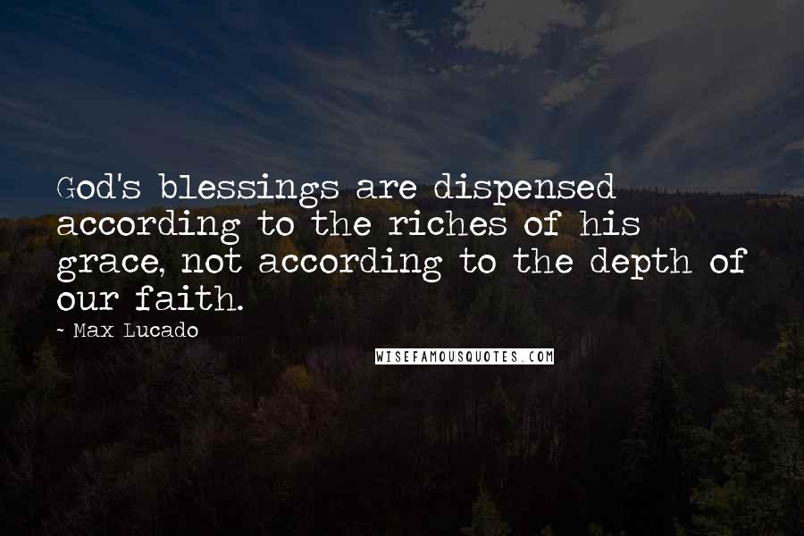 Max Lucado Quotes: God's blessings are dispensed according to the riches of his grace, not according to the depth of our faith.