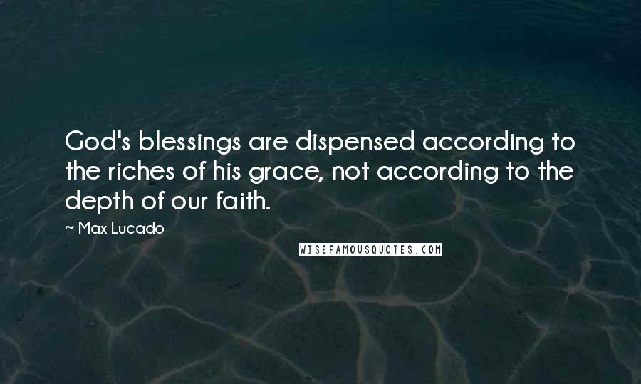 Max Lucado Quotes: God's blessings are dispensed according to the riches of his grace, not according to the depth of our faith.