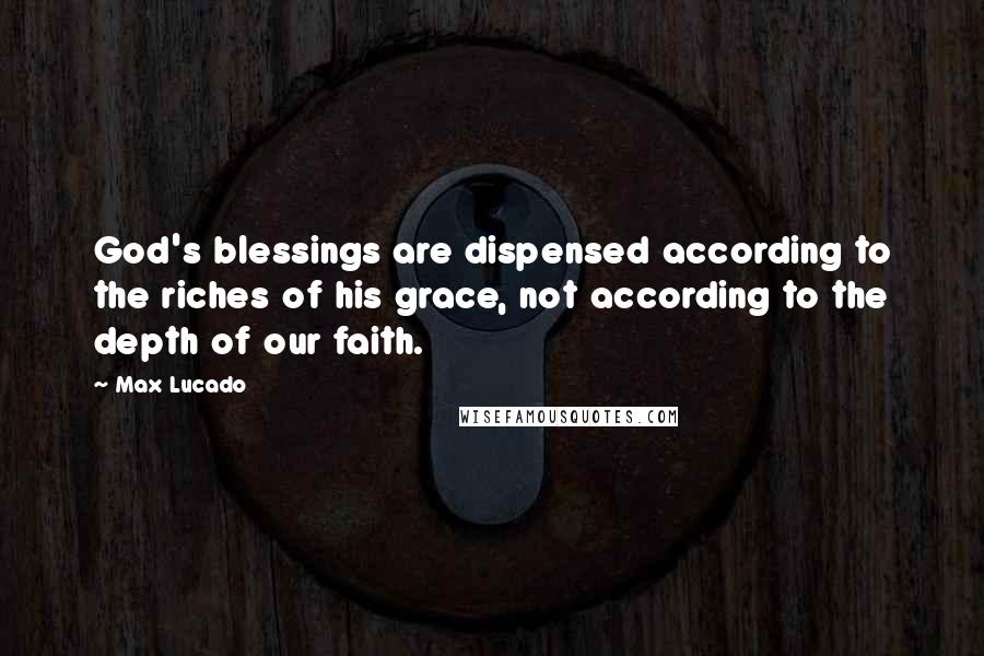 Max Lucado Quotes: God's blessings are dispensed according to the riches of his grace, not according to the depth of our faith.
