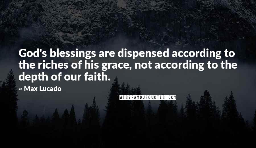 Max Lucado Quotes: God's blessings are dispensed according to the riches of his grace, not according to the depth of our faith.