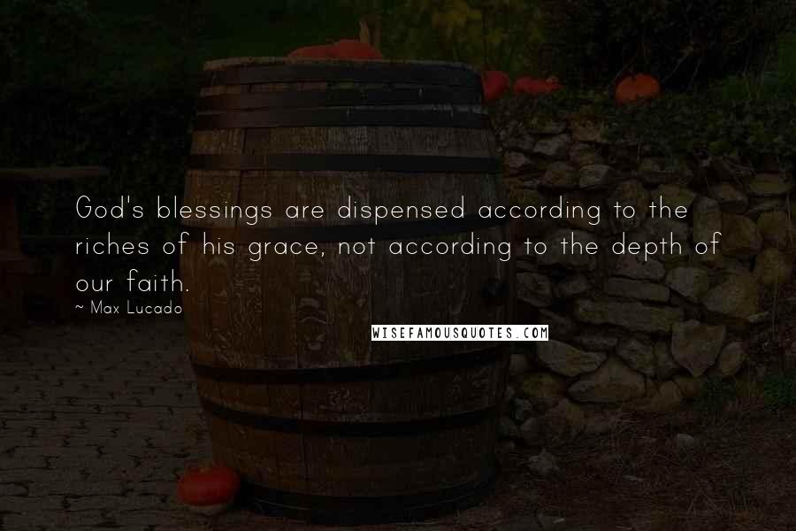 Max Lucado Quotes: God's blessings are dispensed according to the riches of his grace, not according to the depth of our faith.