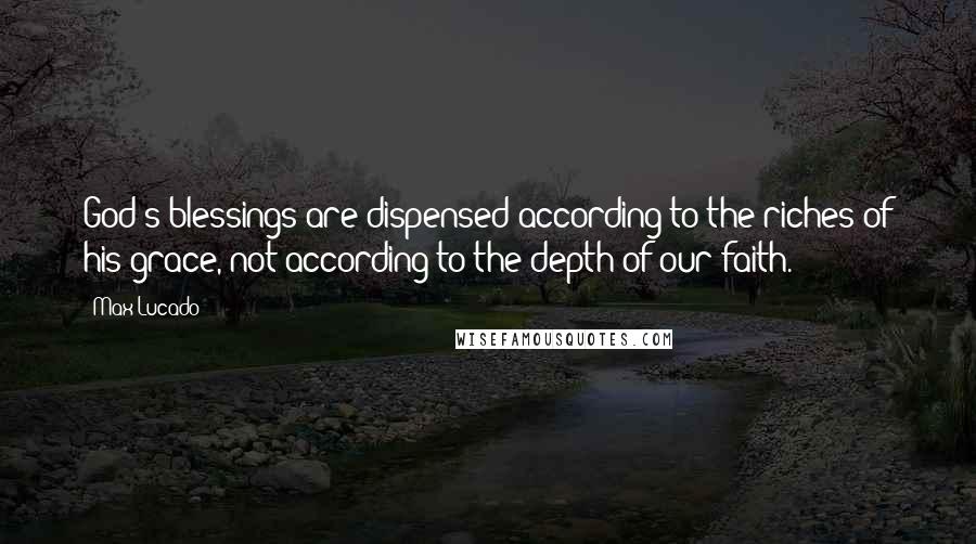 Max Lucado Quotes: God's blessings are dispensed according to the riches of his grace, not according to the depth of our faith.