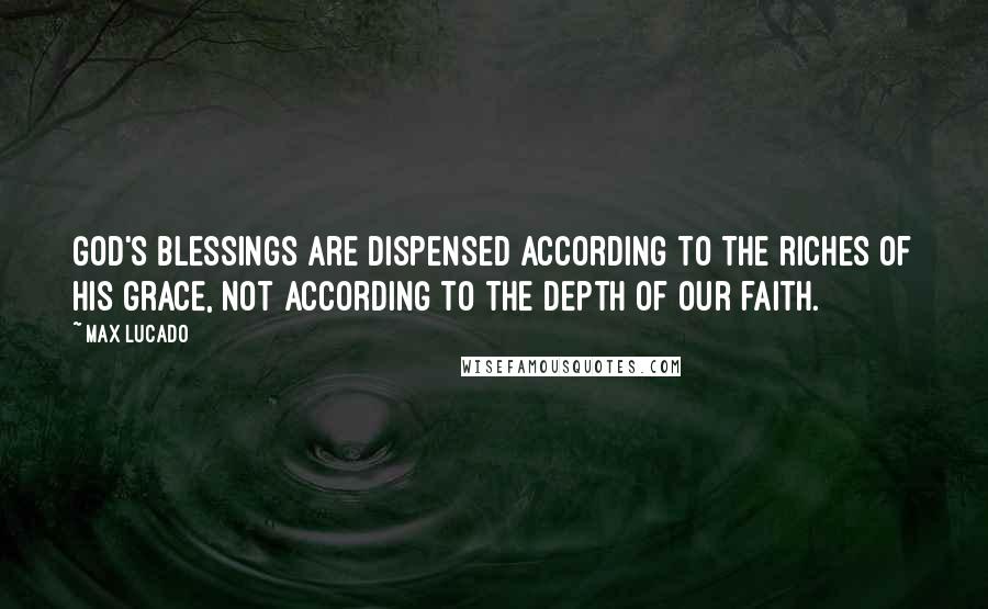 Max Lucado Quotes: God's blessings are dispensed according to the riches of his grace, not according to the depth of our faith.