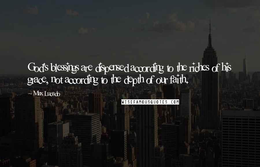 Max Lucado Quotes: God's blessings are dispensed according to the riches of his grace, not according to the depth of our faith.