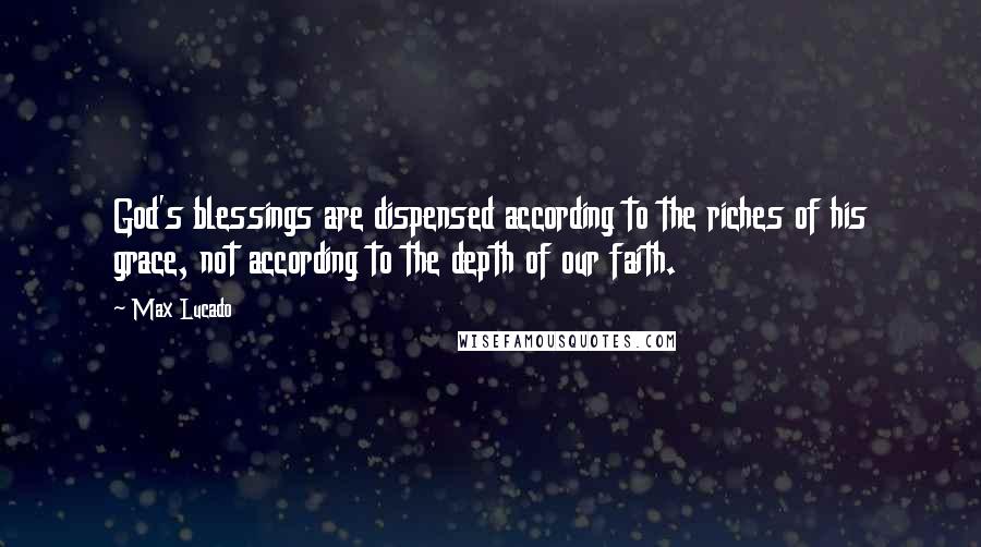 Max Lucado Quotes: God's blessings are dispensed according to the riches of his grace, not according to the depth of our faith.